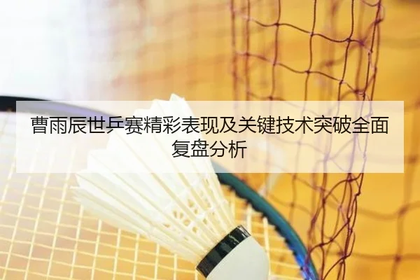 曹雨辰世乒赛精彩表现及关键技术突破全面复盘分析 | HTH SPORTS