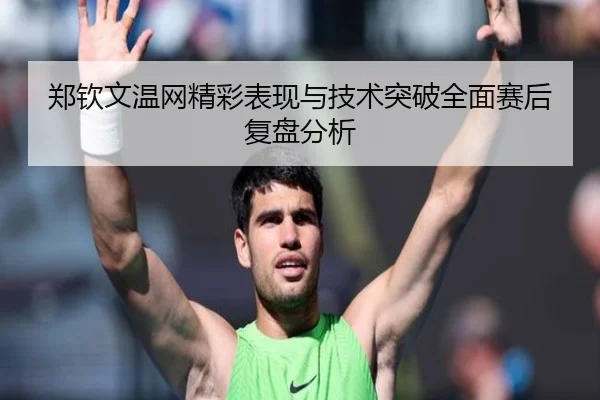 郑钦文温网精彩表现与技术突破全面赛后复盘分析